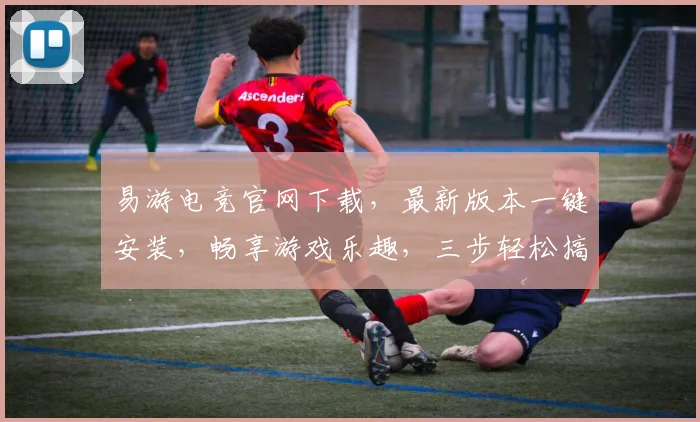 易游电竞官网下载，最新版本一键安装，畅享游戏乐趣，三步轻松搞定，快人一步