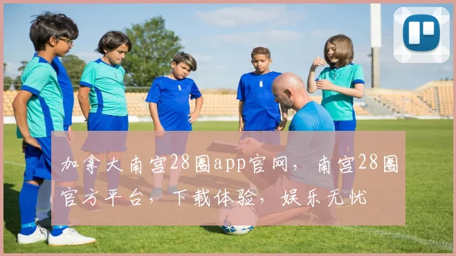 加拿大南宫28圈app官网，南宫28圈官方平台，下载体验，娱乐无忧