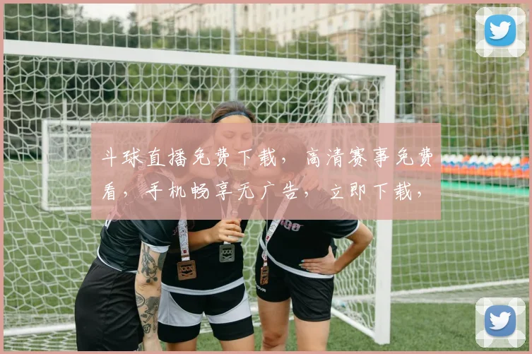 斗球直播免费下载，高清赛事免费看，手机畅享无广告，立即下载，体验不停