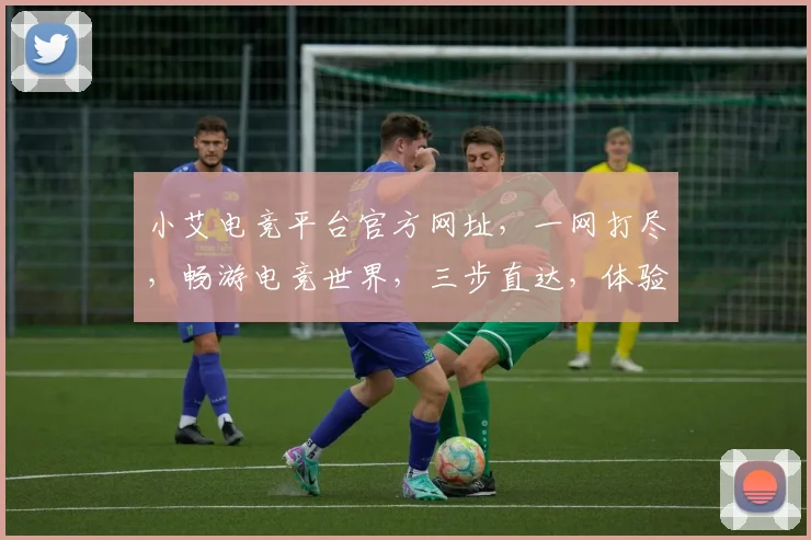小艾电竞平台官方网址，一网打尽，畅游电竞世界，三步直达，体验非凡
