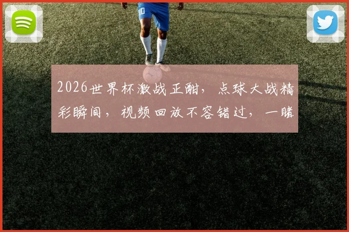 2026世界杯激战正酣，点球大战精彩瞬间，视频回放不容错过，一睹为快