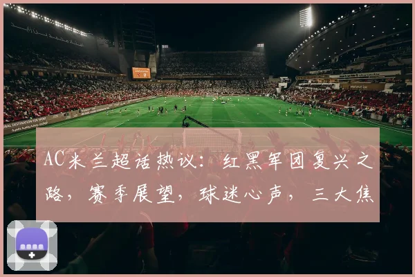 AC米兰超话热议：红黑军团复兴之路，赛季展望，球迷心声，三大焦点，不容错过