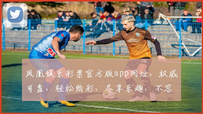 凤凰娱乐彩票官方版app网址，权威可靠，轻松购彩，尽享乐趣，不容错过