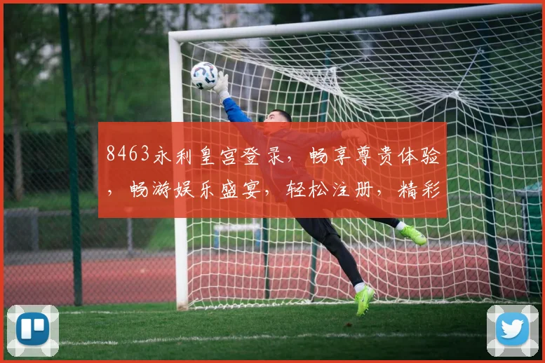 8463永利皇宫登录，畅享尊贵体验，畅游娱乐盛宴，轻松注册，精彩不停歇
