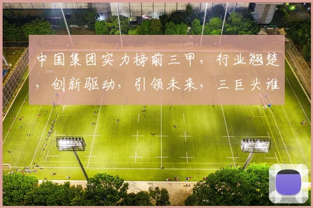 中国集团实力榜前三甲，行业翘楚，创新驱动，引领未来，三巨头谁主沉浮