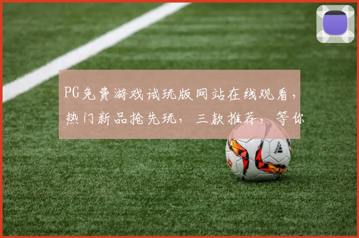 PG免费游戏试玩版网站在线观看，热门新品抢先玩，三款推荐，等你来战