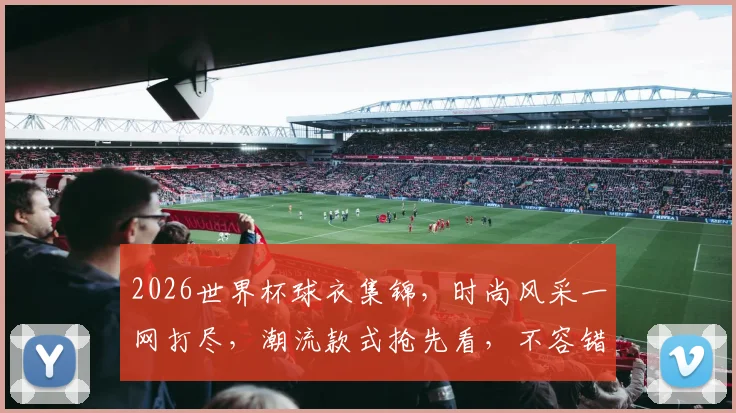 2026世界杯球衣集锦，时尚风采一网打尽，潮流款式抢先看，不容错过