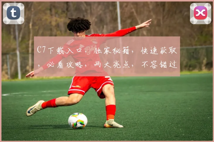 C7下载入口，独家秘籍，快速获取，必看攻略，两大亮点，不容错过