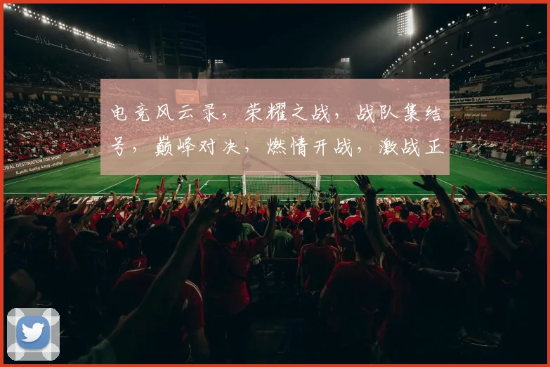 电竞风云录，荣耀之战，战队集结号，巅峰对决，燃情开战，激战正酣，热血沸腾