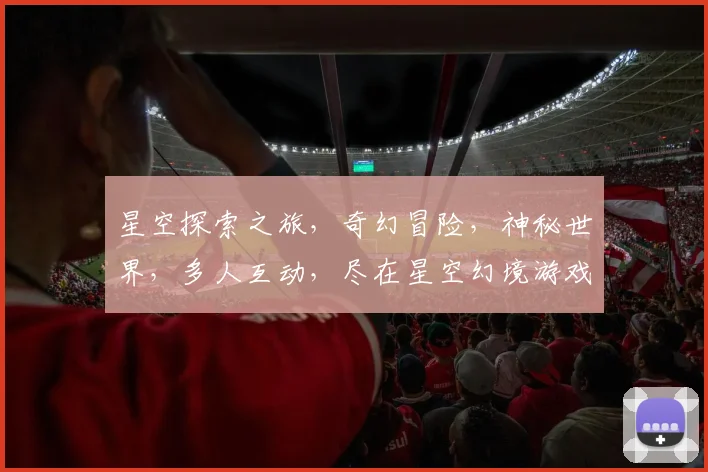 星空探索之旅，奇幻冒险，神秘世界，多人互动，尽在星空幻境游戏，体验无尽魅力