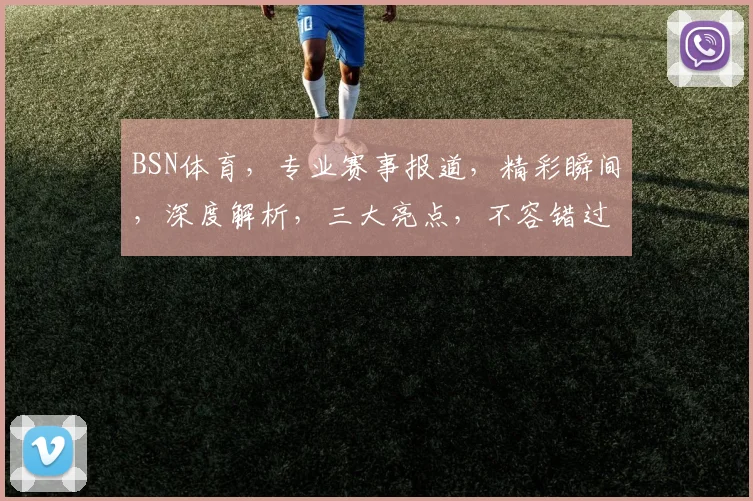 BSN体育，专业赛事报道，精彩瞬间，深度解析，三大亮点，不容错过