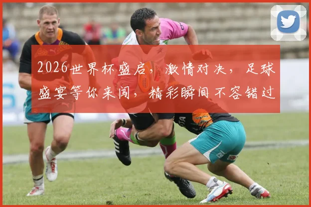 2026世界杯盛启，激情对决，足球盛宴等你来闯，精彩瞬间不容错过，激情一触即发