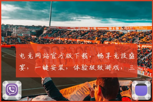 电竞网站官方版下载，畅享竞技盛宴，一键安装，体验极致游戏，三重福利等你来
