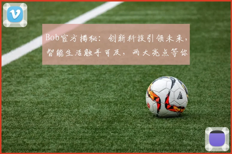 Bob官方揭秘：创新科技引领未来，智能生活触手可及，两大亮点等你探索