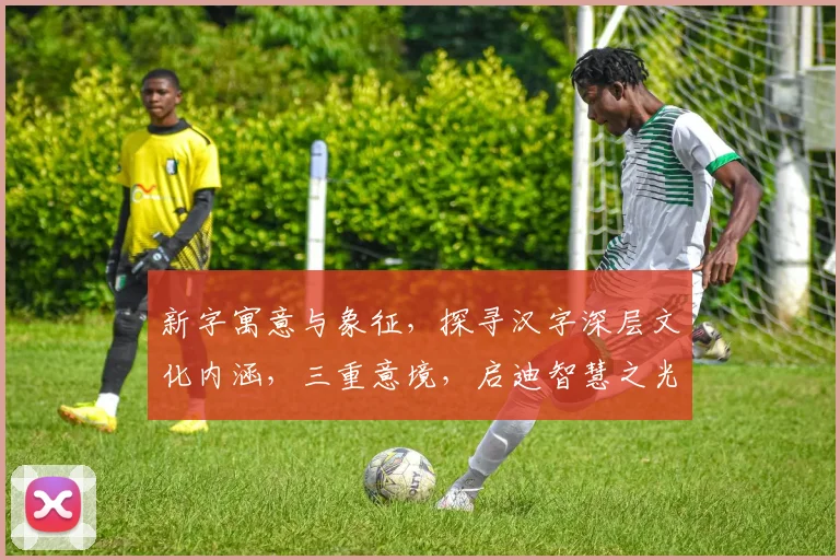 新字寓意与象征，探寻汉字深层文化内涵，三重意境，启迪智慧之光