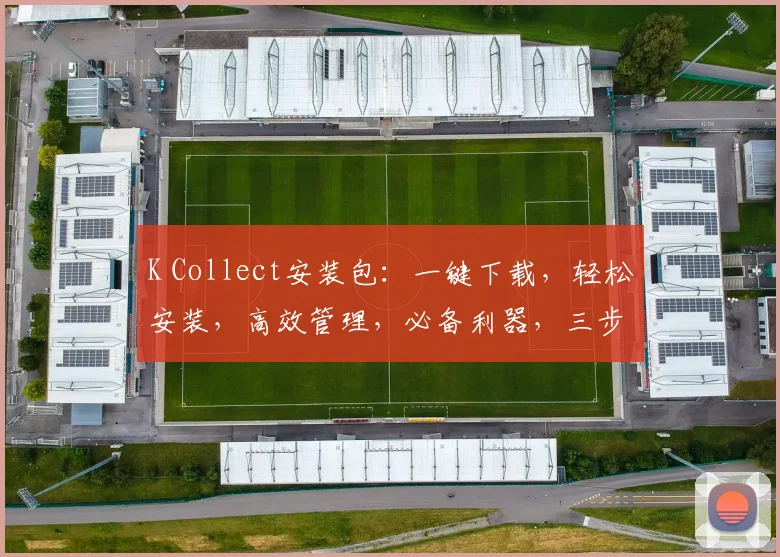 K Collect安装包：一键下载，轻松安装，高效管理，必备利器，三步搞定