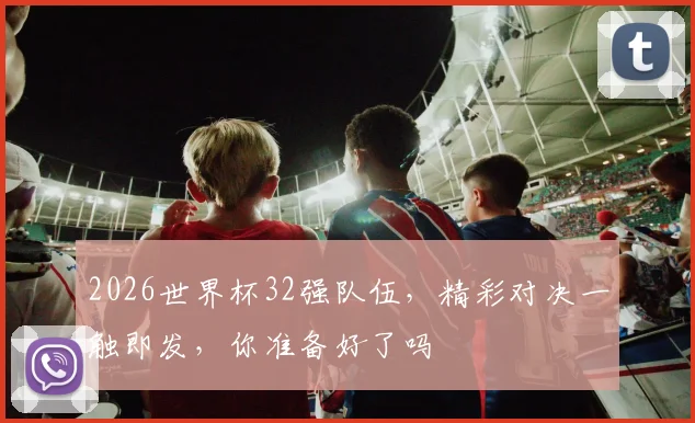 2026世界杯32强队伍，精彩对决一触即发，你准备好了吗