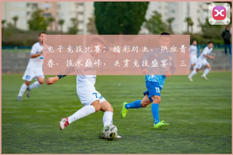 电子竞技比赛：精彩对决，热血青春，技术巅峰，共赏竞技盛宴，三界狂欢