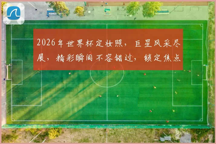 2026年世界杯定妆照，巨星风采尽展，精彩瞬间不容错过，锁定焦点