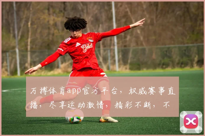 万搏体育app官方平台，权威赛事直播，尽享运动激情，精彩不断，不容错过
